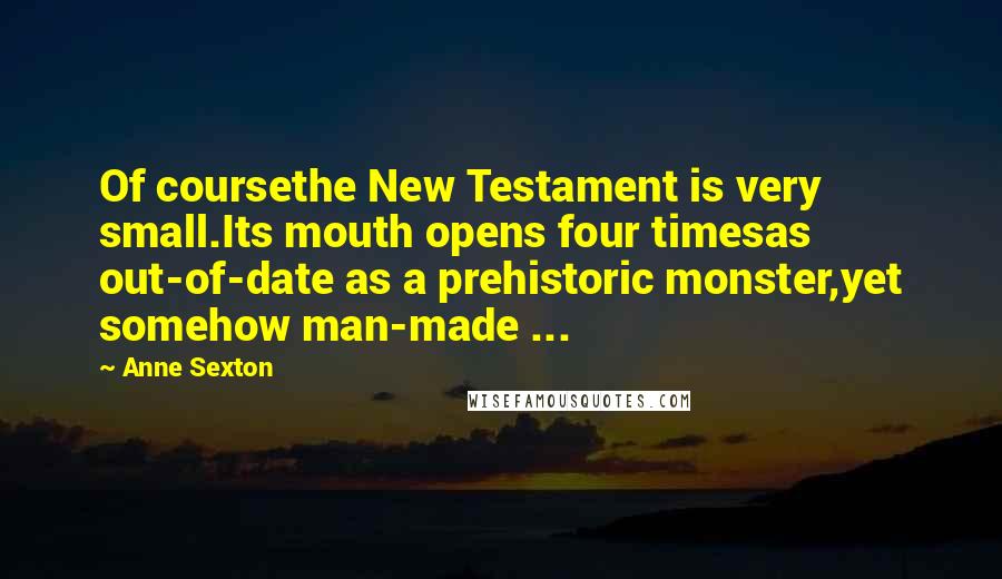 Anne Sexton Quotes: Of coursethe New Testament is very small.Its mouth opens four timesas out-of-date as a prehistoric monster,yet somehow man-made ...