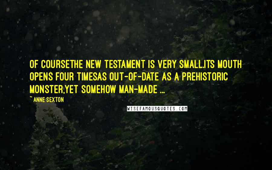 Anne Sexton Quotes: Of coursethe New Testament is very small.Its mouth opens four timesas out-of-date as a prehistoric monster,yet somehow man-made ...