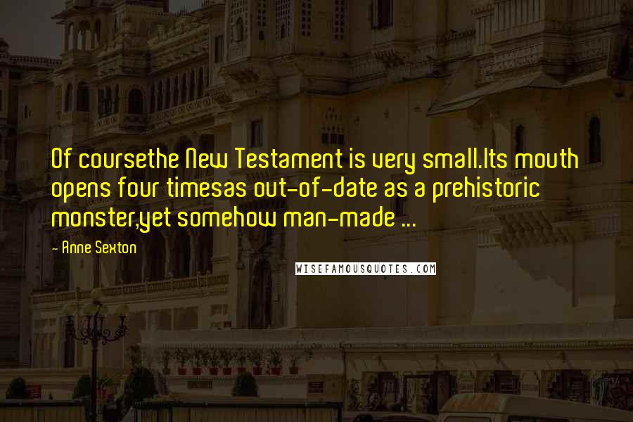 Anne Sexton Quotes: Of coursethe New Testament is very small.Its mouth opens four timesas out-of-date as a prehistoric monster,yet somehow man-made ...