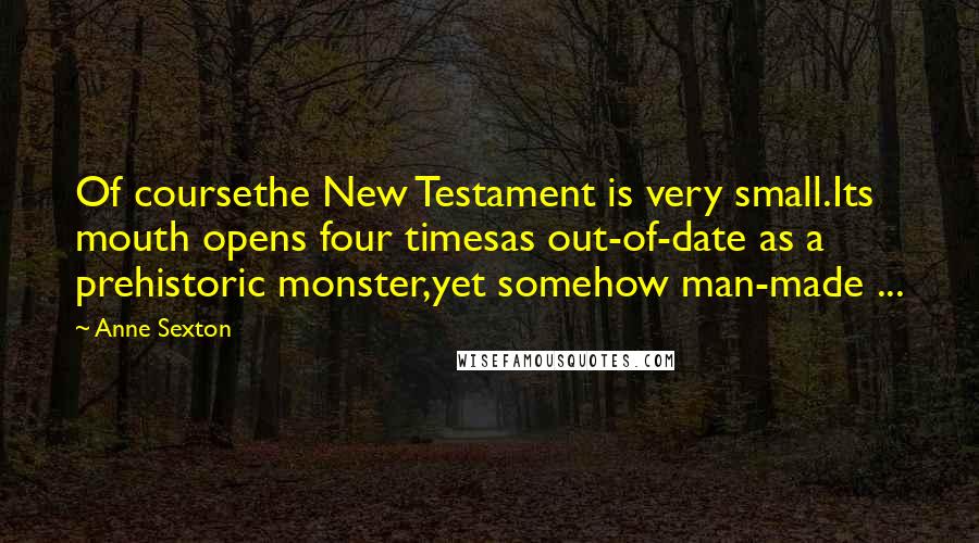 Anne Sexton Quotes: Of coursethe New Testament is very small.Its mouth opens four timesas out-of-date as a prehistoric monster,yet somehow man-made ...