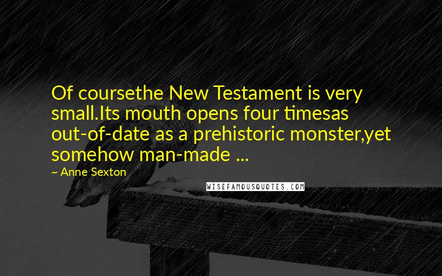 Anne Sexton Quotes: Of coursethe New Testament is very small.Its mouth opens four timesas out-of-date as a prehistoric monster,yet somehow man-made ...