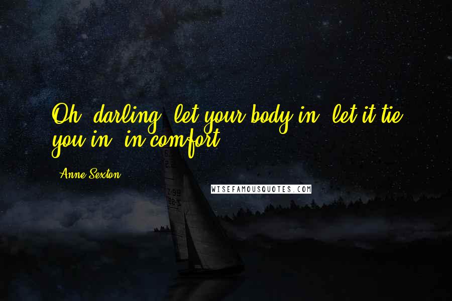 Anne Sexton Quotes: Oh, darling, let your body in, let it tie you in, in comfort.