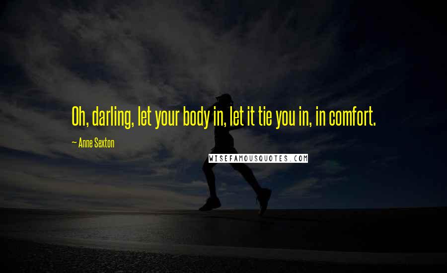 Anne Sexton Quotes: Oh, darling, let your body in, let it tie you in, in comfort.