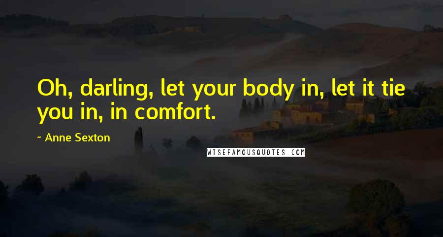 Anne Sexton Quotes: Oh, darling, let your body in, let it tie you in, in comfort.