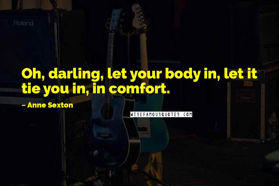 Anne Sexton Quotes: Oh, darling, let your body in, let it tie you in, in comfort.