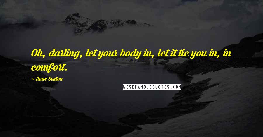 Anne Sexton Quotes: Oh, darling, let your body in, let it tie you in, in comfort.