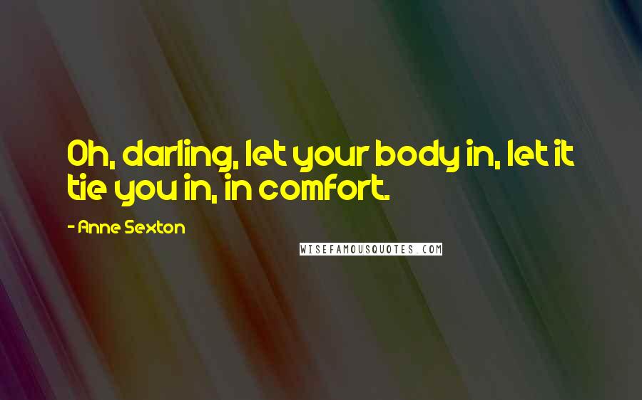 Anne Sexton Quotes: Oh, darling, let your body in, let it tie you in, in comfort.