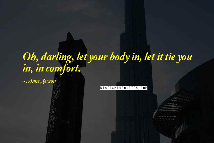 Anne Sexton Quotes: Oh, darling, let your body in, let it tie you in, in comfort.