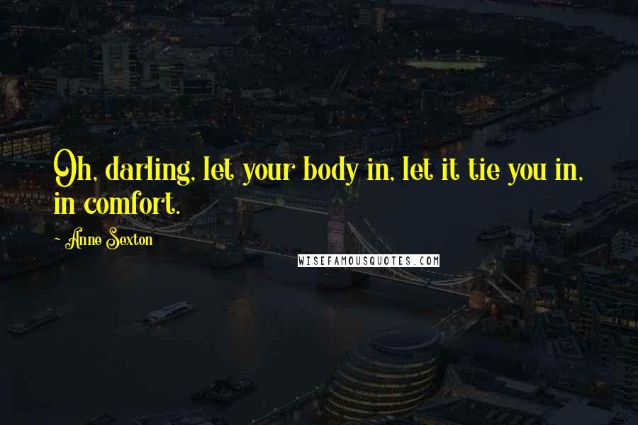 Anne Sexton Quotes: Oh, darling, let your body in, let it tie you in, in comfort.