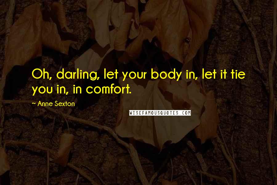 Anne Sexton Quotes: Oh, darling, let your body in, let it tie you in, in comfort.