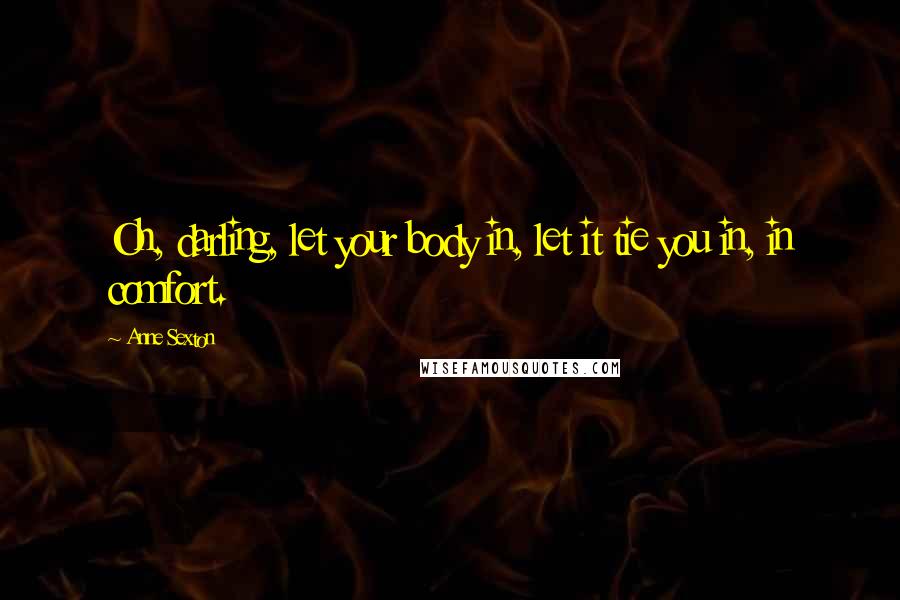 Anne Sexton Quotes: Oh, darling, let your body in, let it tie you in, in comfort.