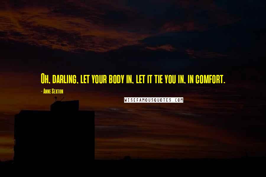 Anne Sexton Quotes: Oh, darling, let your body in, let it tie you in, in comfort.