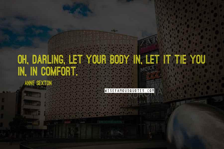 Anne Sexton Quotes: Oh, darling, let your body in, let it tie you in, in comfort.