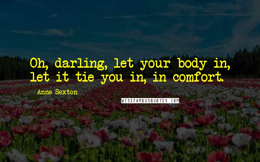 Anne Sexton Quotes: Oh, darling, let your body in, let it tie you in, in comfort.