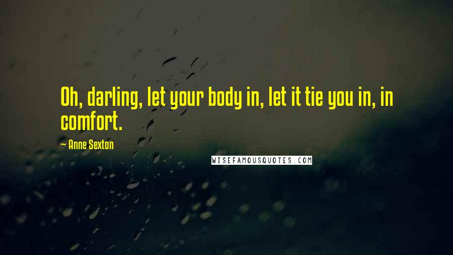 Anne Sexton Quotes: Oh, darling, let your body in, let it tie you in, in comfort.