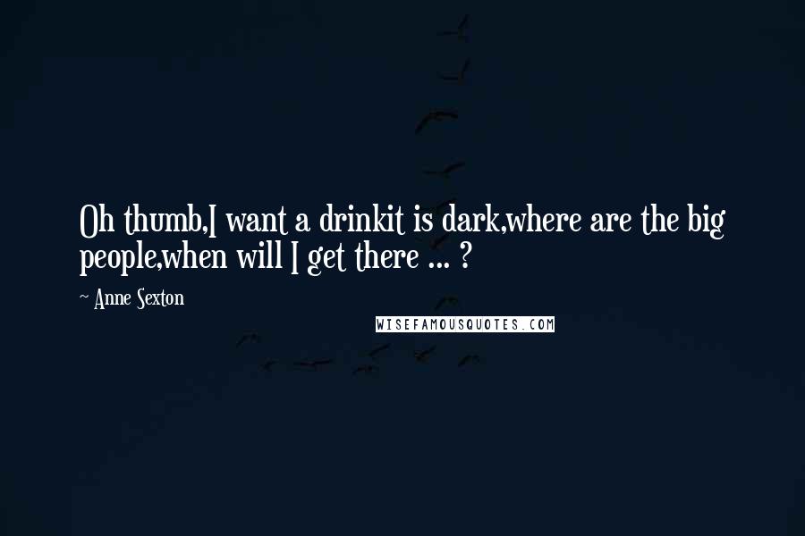 Anne Sexton Quotes: Oh thumb,I want a drinkit is dark,where are the big people,when will I get there ... ?