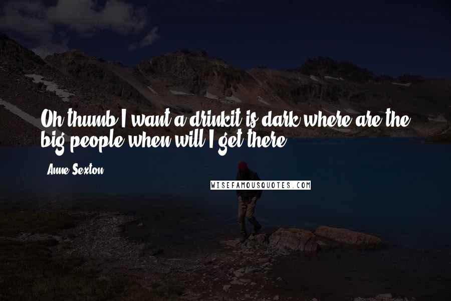 Anne Sexton Quotes: Oh thumb,I want a drinkit is dark,where are the big people,when will I get there ... ?