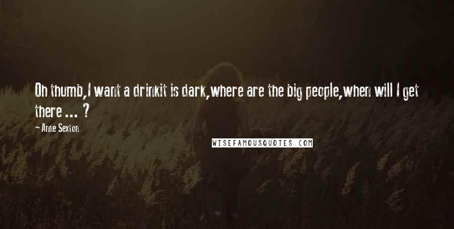 Anne Sexton Quotes: Oh thumb,I want a drinkit is dark,where are the big people,when will I get there ... ?