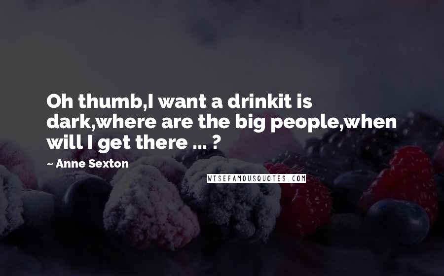 Anne Sexton Quotes: Oh thumb,I want a drinkit is dark,where are the big people,when will I get there ... ?