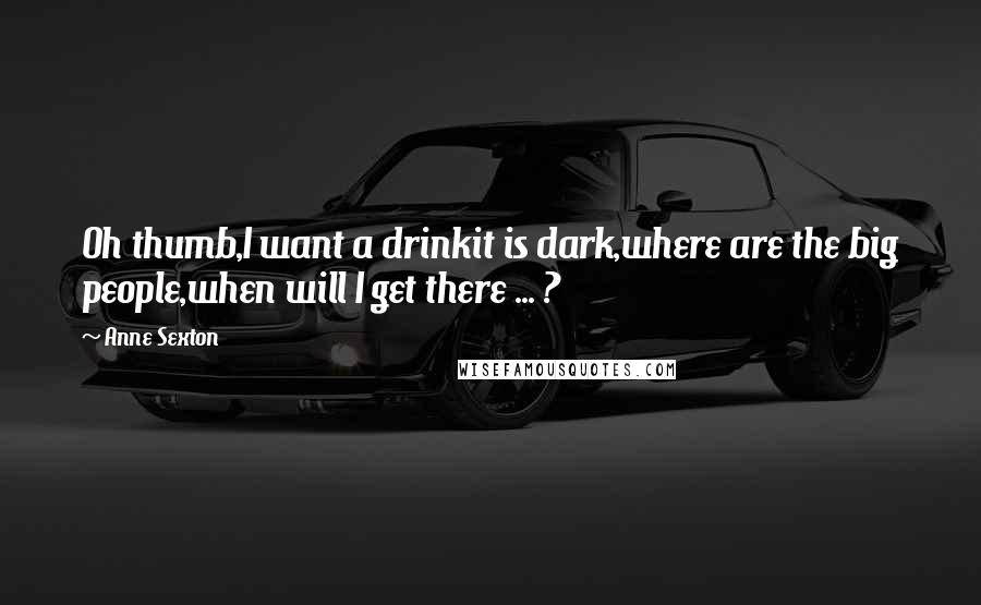 Anne Sexton Quotes: Oh thumb,I want a drinkit is dark,where are the big people,when will I get there ... ?