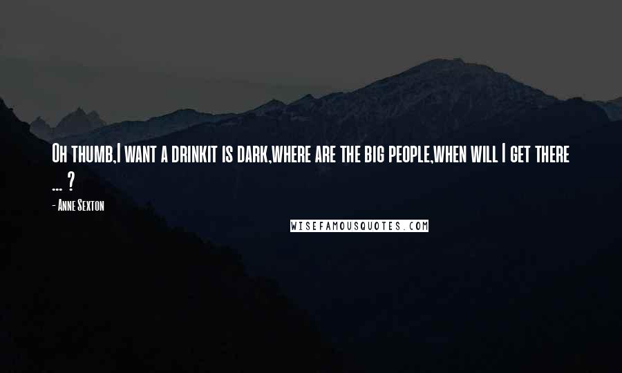 Anne Sexton Quotes: Oh thumb,I want a drinkit is dark,where are the big people,when will I get there ... ?