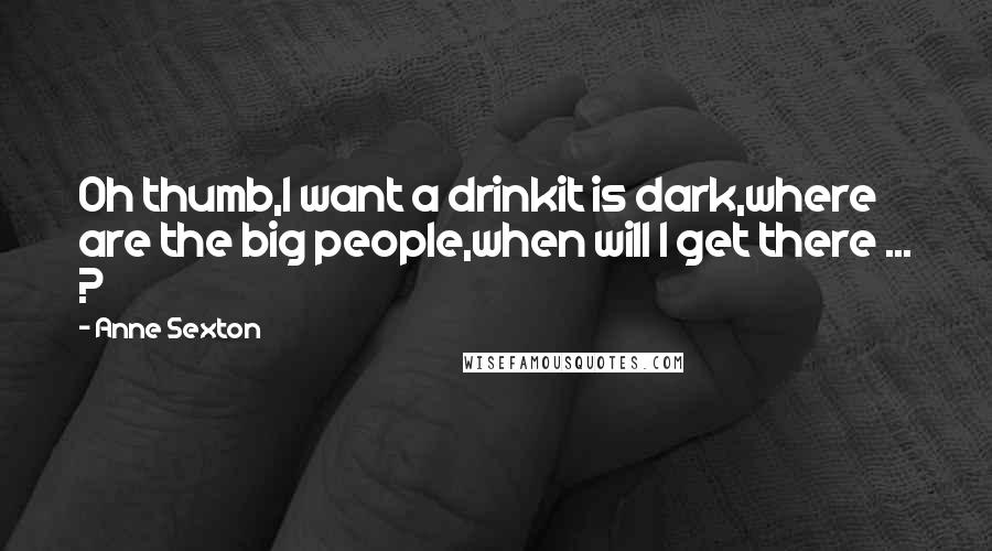 Anne Sexton Quotes: Oh thumb,I want a drinkit is dark,where are the big people,when will I get there ... ?