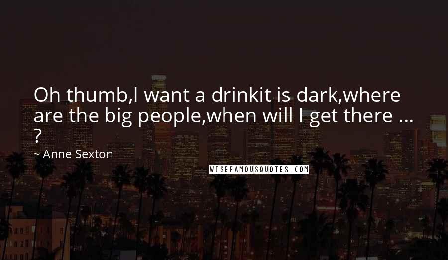 Anne Sexton Quotes: Oh thumb,I want a drinkit is dark,where are the big people,when will I get there ... ?