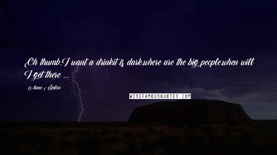 Anne Sexton Quotes: Oh thumb,I want a drinkit is dark,where are the big people,when will I get there ... ?