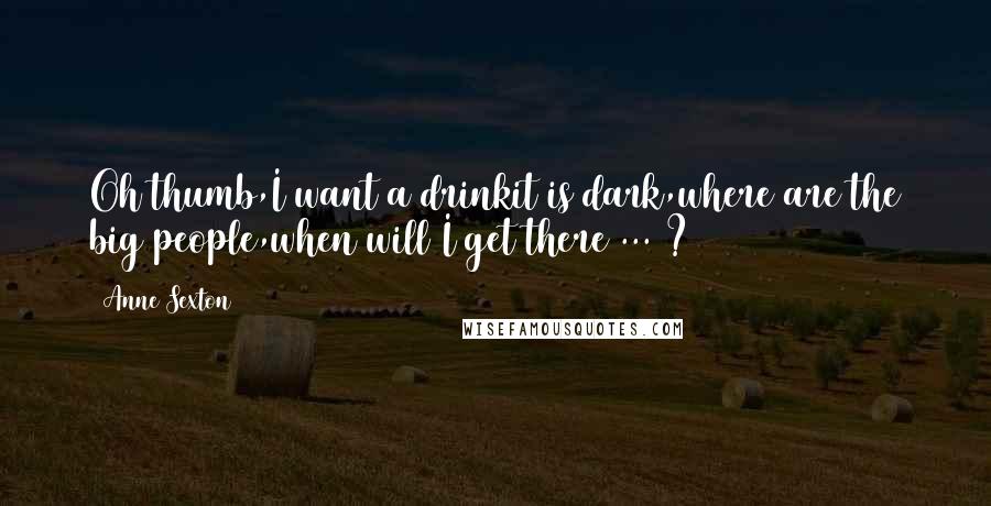 Anne Sexton Quotes: Oh thumb,I want a drinkit is dark,where are the big people,when will I get there ... ?