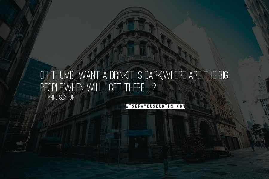 Anne Sexton Quotes: Oh thumb,I want a drinkit is dark,where are the big people,when will I get there ... ?