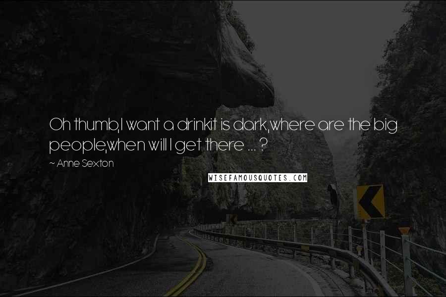 Anne Sexton Quotes: Oh thumb,I want a drinkit is dark,where are the big people,when will I get there ... ?