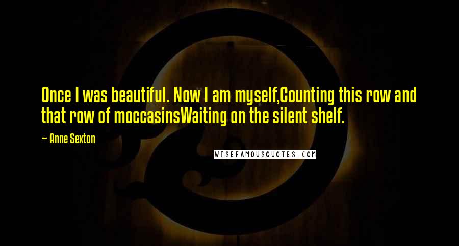Anne Sexton Quotes: Once I was beautiful. Now I am myself,Counting this row and that row of moccasinsWaiting on the silent shelf.