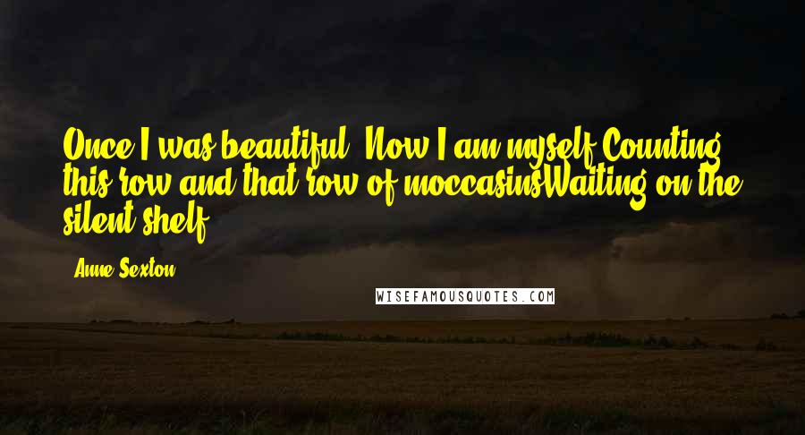 Anne Sexton Quotes: Once I was beautiful. Now I am myself,Counting this row and that row of moccasinsWaiting on the silent shelf.