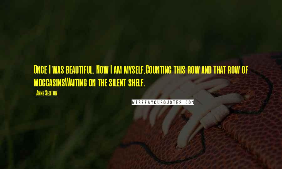 Anne Sexton Quotes: Once I was beautiful. Now I am myself,Counting this row and that row of moccasinsWaiting on the silent shelf.