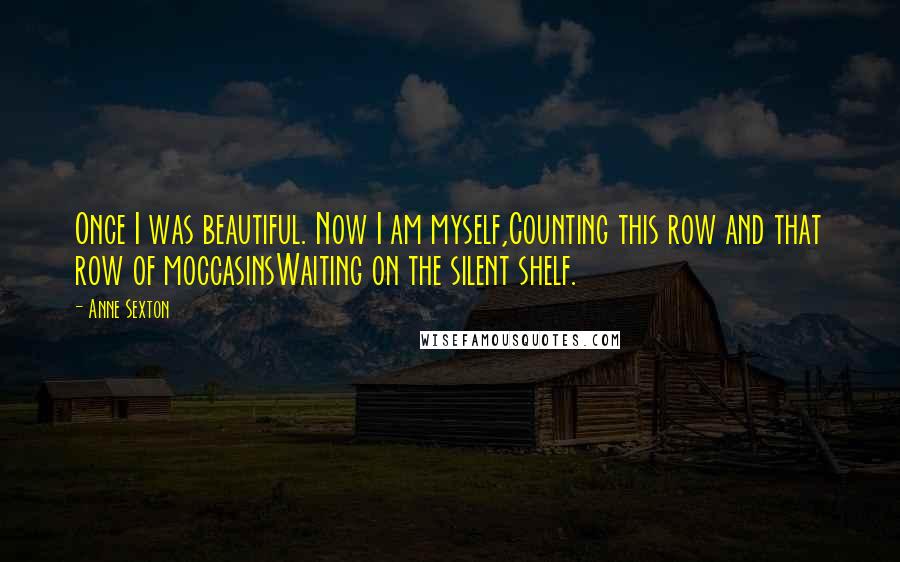 Anne Sexton Quotes: Once I was beautiful. Now I am myself,Counting this row and that row of moccasinsWaiting on the silent shelf.