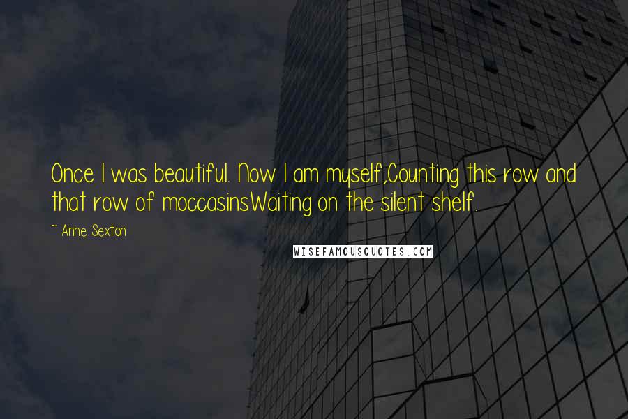 Anne Sexton Quotes: Once I was beautiful. Now I am myself,Counting this row and that row of moccasinsWaiting on the silent shelf.