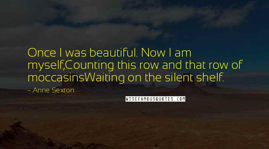 Anne Sexton Quotes: Once I was beautiful. Now I am myself,Counting this row and that row of moccasinsWaiting on the silent shelf.