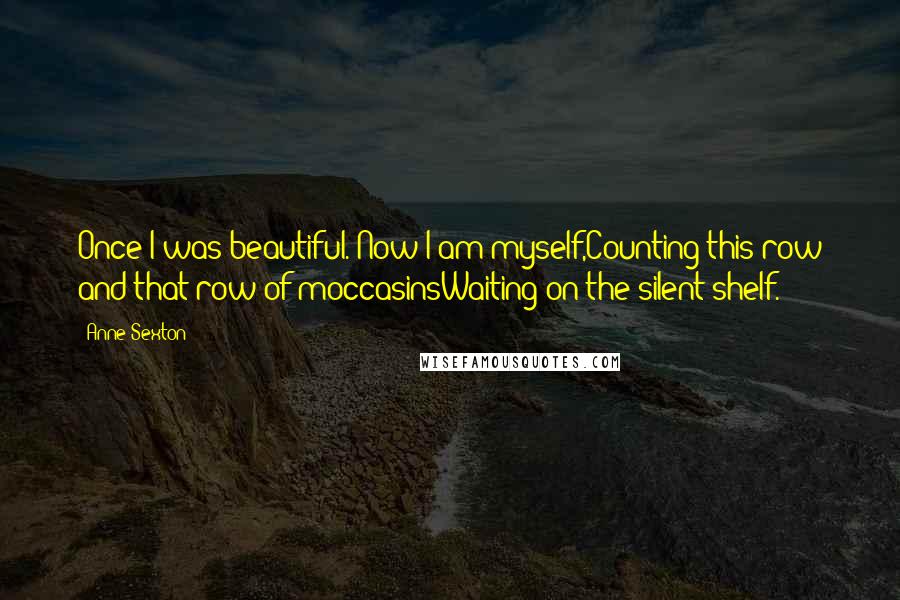 Anne Sexton Quotes: Once I was beautiful. Now I am myself,Counting this row and that row of moccasinsWaiting on the silent shelf.