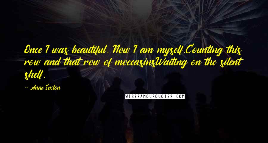 Anne Sexton Quotes: Once I was beautiful. Now I am myself,Counting this row and that row of moccasinsWaiting on the silent shelf.