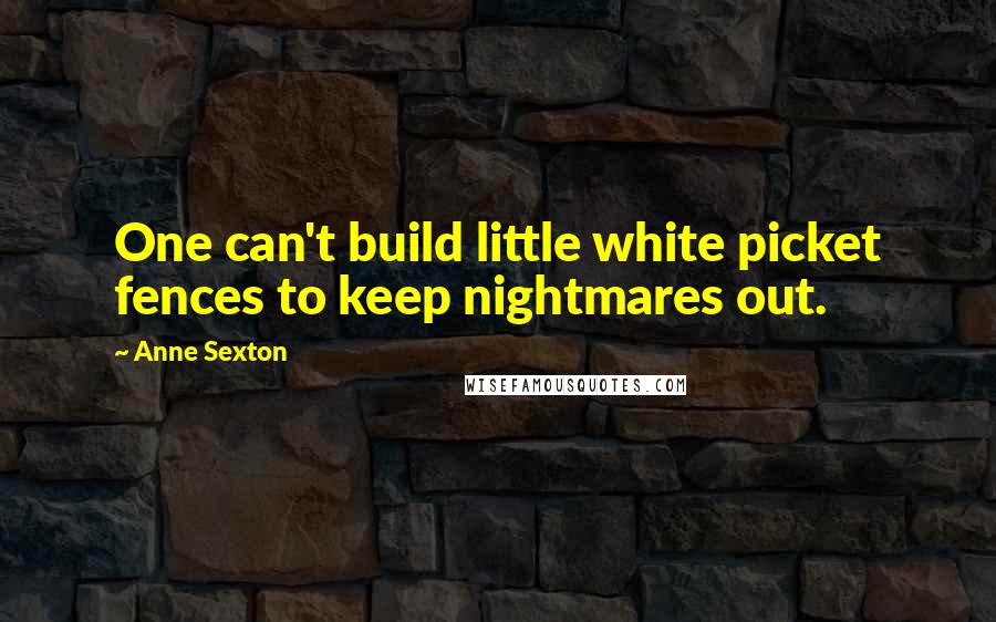 Anne Sexton Quotes: One can't build little white picket fences to keep nightmares out.