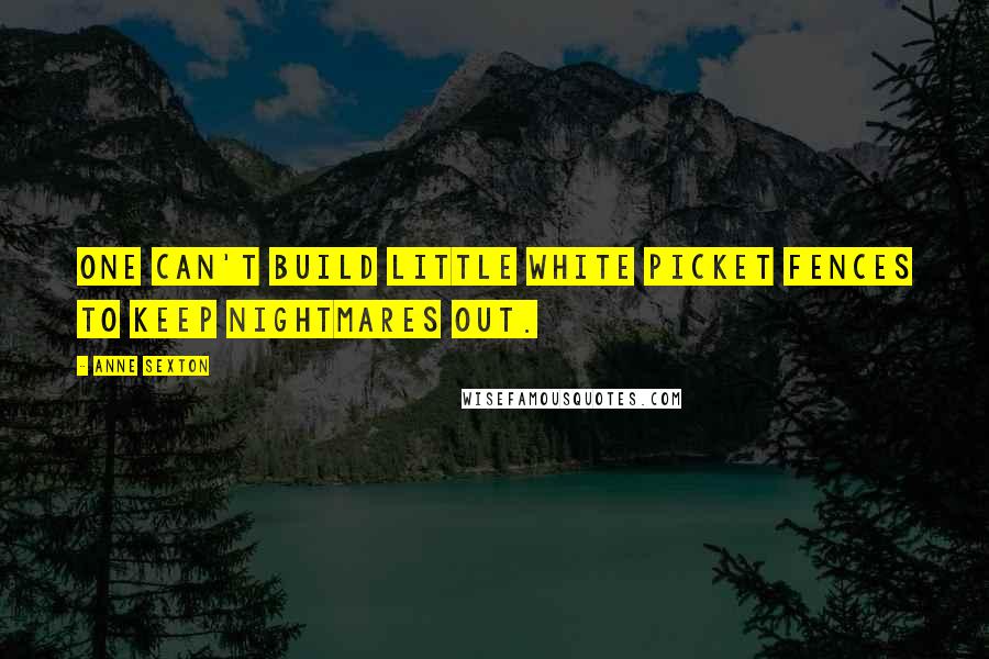 Anne Sexton Quotes: One can't build little white picket fences to keep nightmares out.
