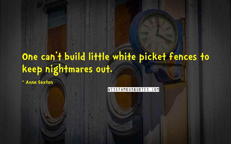 Anne Sexton Quotes: One can't build little white picket fences to keep nightmares out.