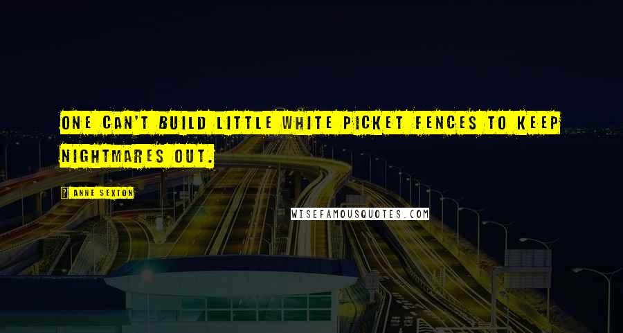 Anne Sexton Quotes: One can't build little white picket fences to keep nightmares out.