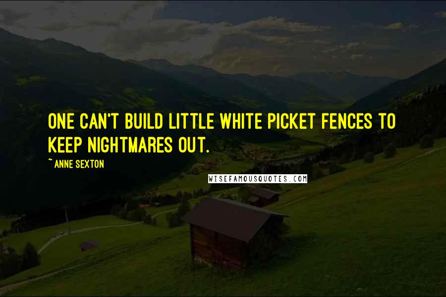 Anne Sexton Quotes: One can't build little white picket fences to keep nightmares out.
