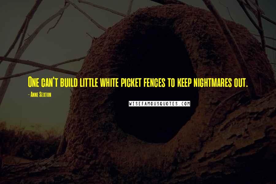 Anne Sexton Quotes: One can't build little white picket fences to keep nightmares out.