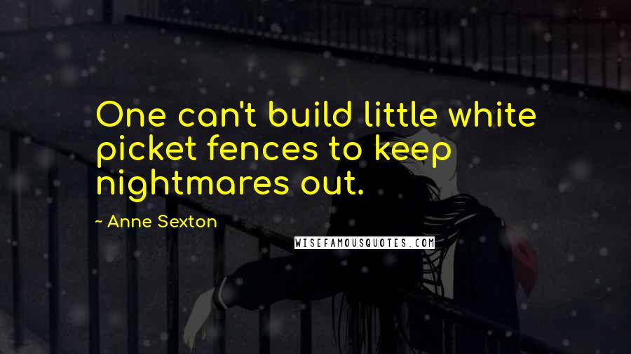 Anne Sexton Quotes: One can't build little white picket fences to keep nightmares out.