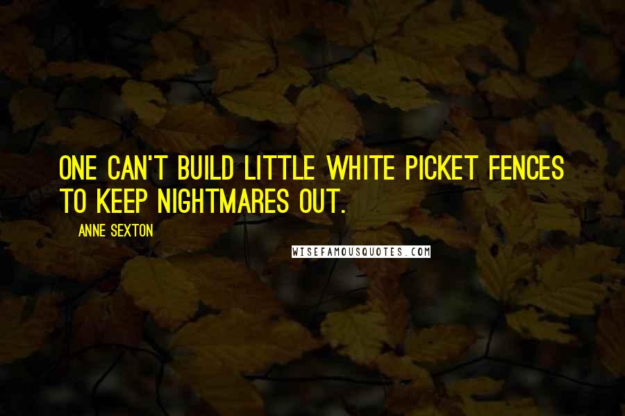 Anne Sexton Quotes: One can't build little white picket fences to keep nightmares out.