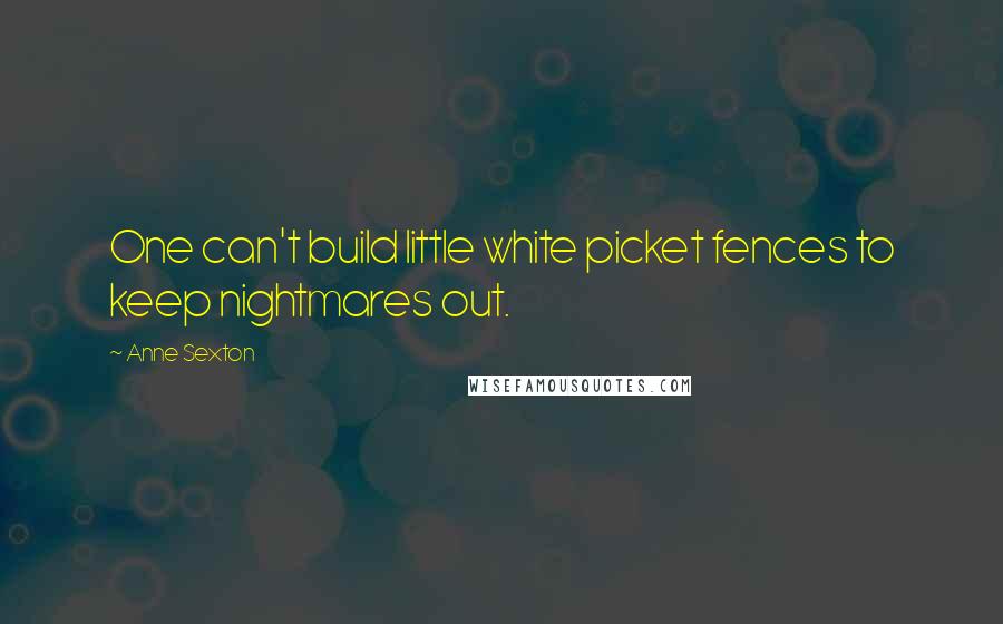 Anne Sexton Quotes: One can't build little white picket fences to keep nightmares out.