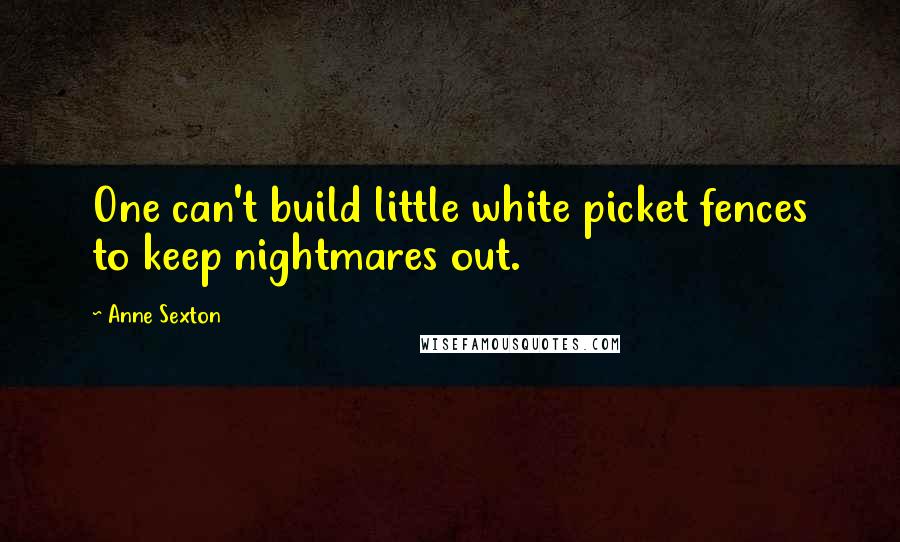 Anne Sexton Quotes: One can't build little white picket fences to keep nightmares out.