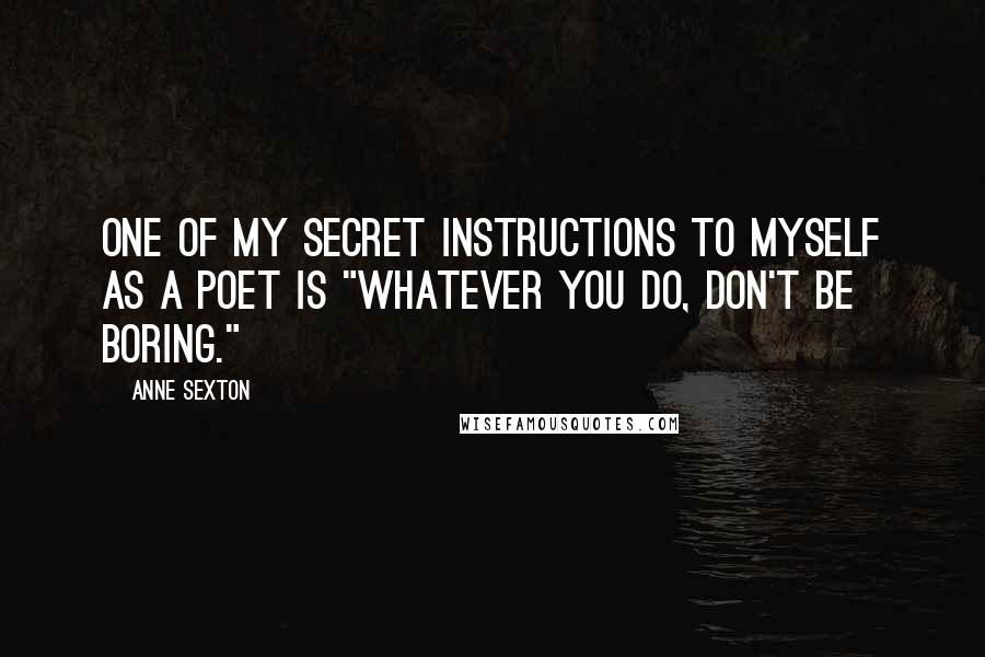 Anne Sexton Quotes: One of my secret instructions to myself as a poet is "Whatever you do, don't be boring."